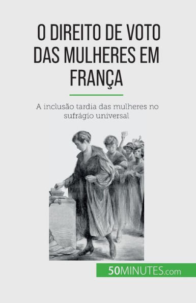 O Direito De Voto Das Mulheres Em Franca: A Inclusao Tardia Das Mulheres No Sufrágio Universal (Portuguese Edition)