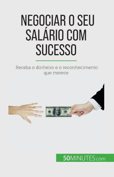 Negociar O Seu Salário Com Sucesso: Receba O Dinheiro EO Reconhecimento Que Merece (Edición Portuguesa)