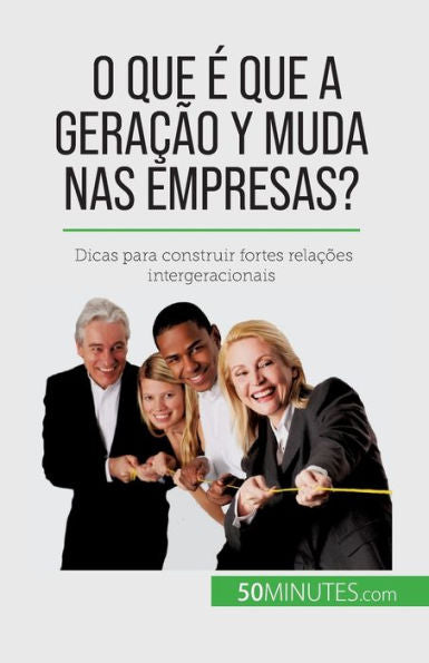 O Que e Que A Geracao Y Muda Nas Empresas?: Dicas Para Construir Fortes Relacoes Intergeracionais (Portuguese Edition)