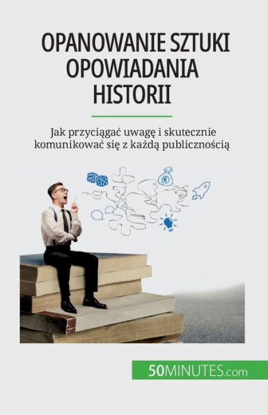 Opanowanie Sztuki Opowiadania Historii: Jak Przyciagac Uwage I Skutecznie Komunikowac Sie Z Kazda Publicznoscia (Polish Edition)