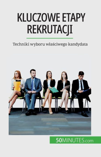 Kluczowe Etapy Rekrutacji: Techniki Wyboru Wlasciwego Kandydata (Polish Edition)