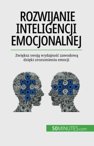 Rozwijanie Inteligencji Emocjonalnej: Zwieksz Swoja Wydajnosc Zawodowa Dzieki Zrozumieniu Emocji (Polish Edition)
