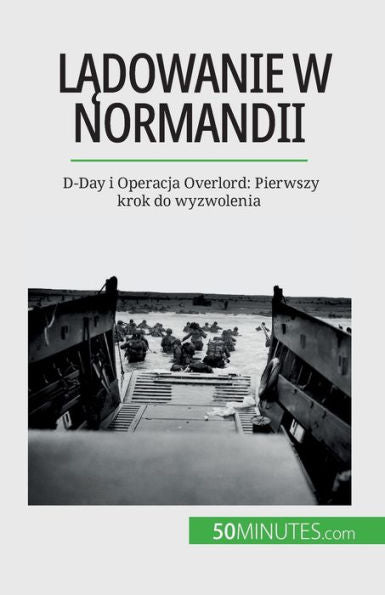 Ladowanie W Normandii: D-Day I Operacja Overlord: Pierwszy Krok Do Wyzwolenia (Polish Edition)