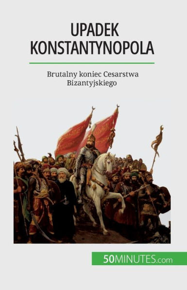 Upadek Konstantynopola: Brutalny Koniec Cesarstwa Bizantyjskiego (Polish Edition)
