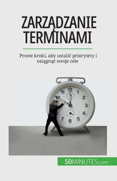 Zarzadzanie Terminami: Proste Kroki, Aby Ustalic Priorytety I Osiagnac Swoje Cele (Polish Edition)