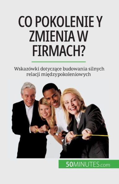 Co Pokolenie Y Zmienia W Firmach?: Wskazówki Dotyczace Budowania Silnych Relacji Miedzypokoleniowych (Polish Edition)