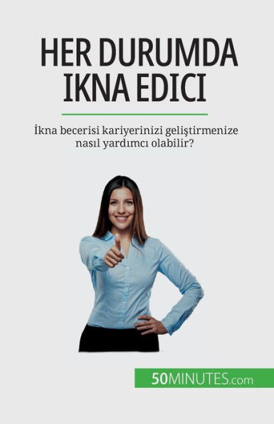 Her Durumda Ikna Edici: Ikna Becerisi Kariyerinizi Gelistirmenize Nasil Yardimci Olabilir? (Turkish Edition)