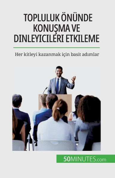 Topluluk Önünde Konusma Ve Dinleyicileri Etkileme: Her Kitleyi Kazanmak Icin Basit Adimlar (Turkish Edition)