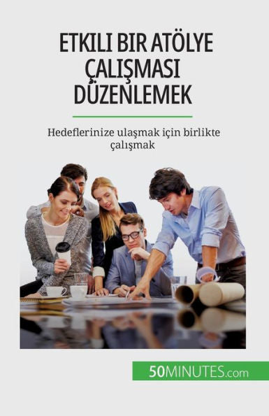 Etkili Bir Atölye calismasi Düzenlemek: Hedeflerinize Ulasmak Icin Birlikte calismak (Turkish Edition)