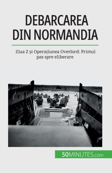 Debarcarea Din Normandia: Ziua Z ?I Opera?Iunea Overlord: Primul Pas Spre Eliberare (Romanian Edition)
