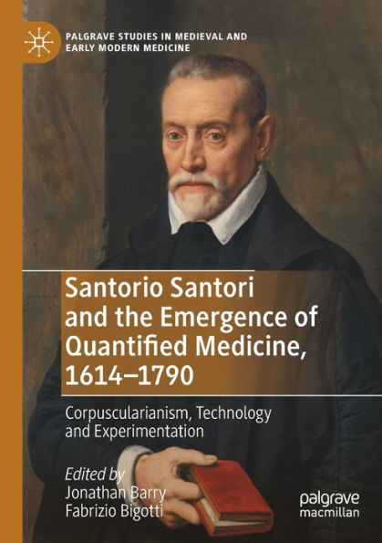 Santorio Santori And The Emergence Of Quantified Medicine, 1614-1790: Corpuscularianism, Technology And Experimentation (Palgrave Studies In Medieval And Early Modern Medicine) - 9783030795894