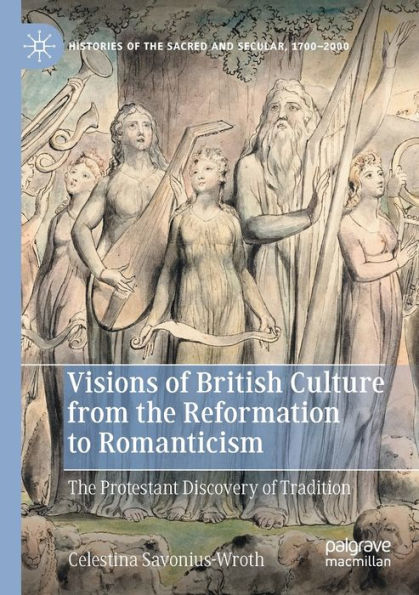 Visions Of British Culture From The Reformation To Romanticism: The Protestant Discovery Of Tradition (Histories Of The Sacred And Secular, 1700-2000)