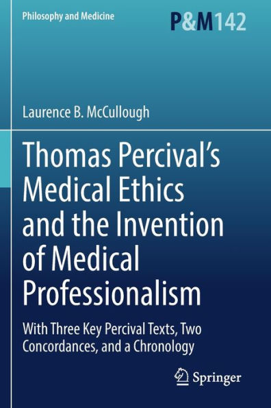 Thomas Percival'S Medical Ethics And The Invention Of Medical Professionalism: With Three Key Percival Texts, Two Concordances, And A Chronology (Philosophy And Medicine, 142)