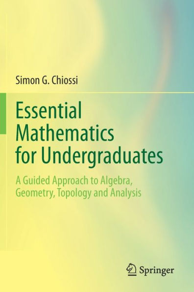 Essential Mathematics For Undergraduates: A Guided Approach To Algebra, Geometry, Topology And Analysis