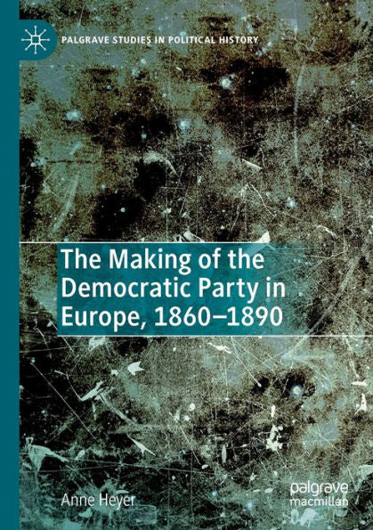 The Making Of The Democratic Party In Europe, 1860-1890 (Palgrave Studies In Political History)