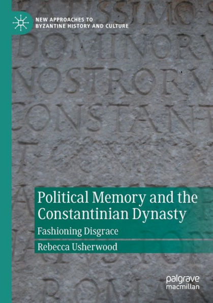 Political Memory And The Constantinian Dynasty: Fashioning Disgrace (New Approaches To Byzantine History And Culture) - 9783030879327