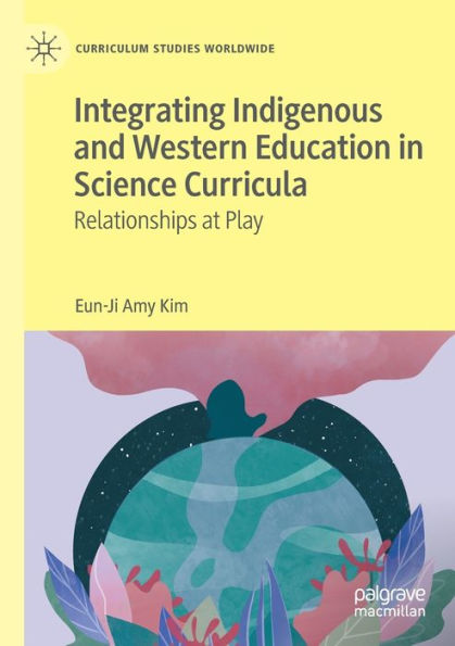 Integrating Indigenous And Western Education In Science Curricula: Relationships At Play (Curriculum Studies Worldwide)