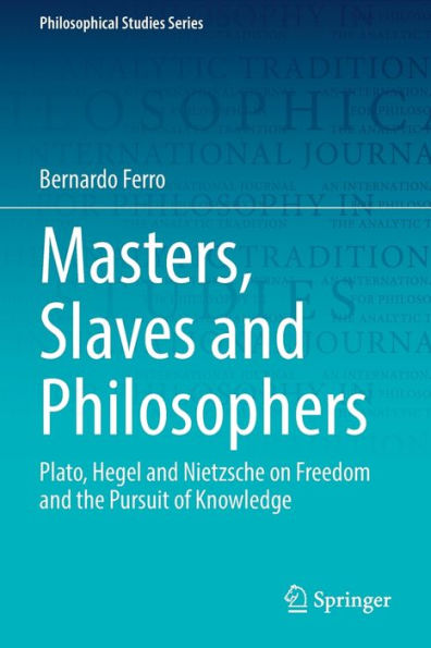 Masters, Slaves And Philosophers: Plato, Hegel And Nietzsche On Freedom And The Pursuit Of Knowledge (Philosophical Studies Series, 149) - 9783030904074