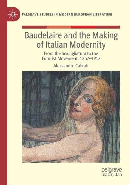 Baudelaire And The Making Of Italian Modernity: From The Scapigliatura To The Futurist Movement, 1857-1912 (Palgrave Studies In Modern European Literature) - 9783030920203