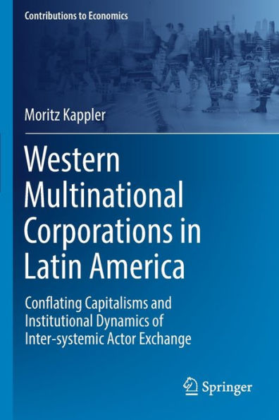 Western Multinational Corporations In Latin America: Conflating Capitalisms And Institutional Dynamics Of Inter-Systemic Actor Exchange (Contributions To Economics) - 9783030938079