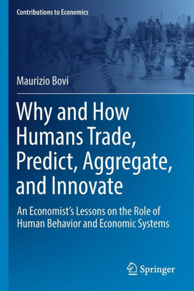 Why And How Humans Trade, Predict, Aggregate, And Innovate: An Economist'S Lessons On The Role Of Human Behavior And Economic Systems (Contributions To Economics)
