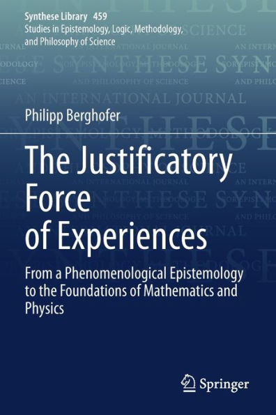 The Justificatory Force Of Experiences: From A Phenomenological Epistemology To The Foundations Of Mathematics And Physics (Synthese Library, 459) - 9783030961152
