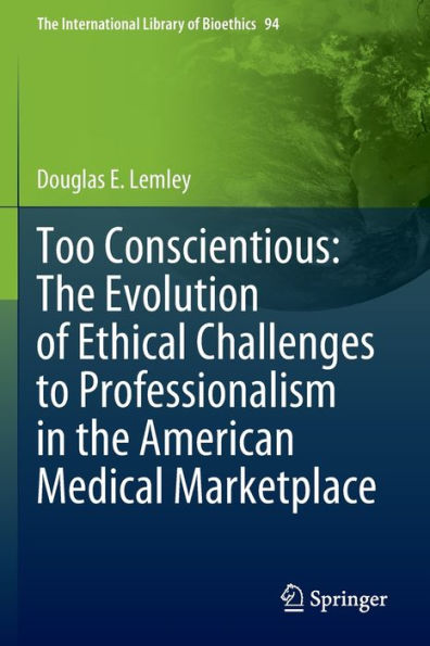 Too Conscientious: The Evolution Of Ethical Challenges To Professionalism In The American Medical Marketplace (The International Library Of Bioethics, 94) - 9783030968618