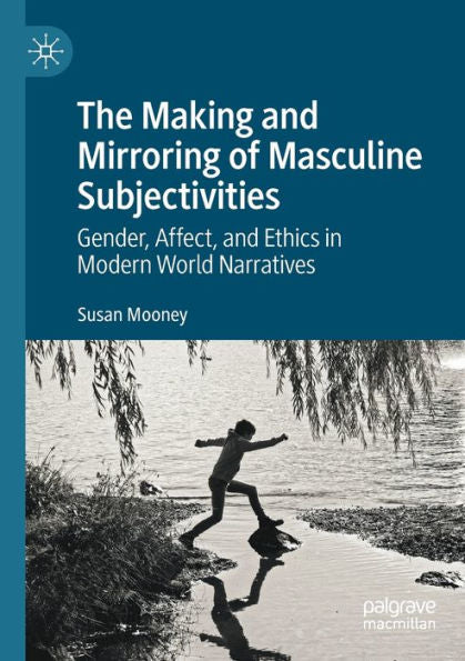 The Making And Mirroring Of Masculine Subjectivities: Gender, Affect, And Ethics In Modern World Narratives - 9783030991487
