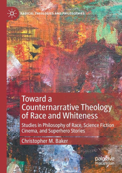 Toward A Counternarrative Theology Of Race And Whiteness: Studies In Philosophy Of Race, Science Fiction Cinema, And Superhero Stories (Radical Theologies And Philosophies) - 9783030993450
