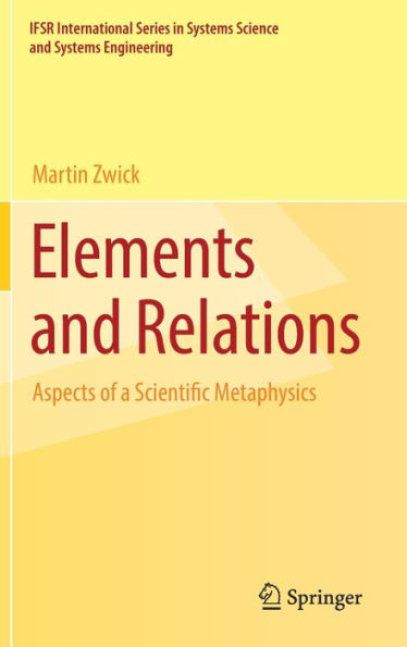 Elements And Relations: Aspects Of A Scientific Metaphysics (Ifsr International Series In Systems Science And Systems Engineering, 35)