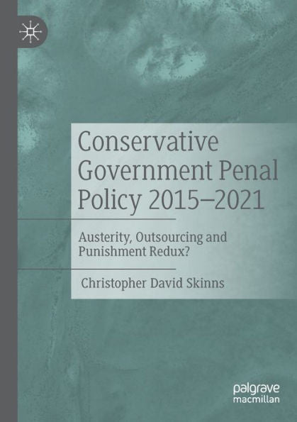 Conservative Government Penal Policy 2015-2021: Austerity, Outsourcing And Punishment Redux? - 9783031007996