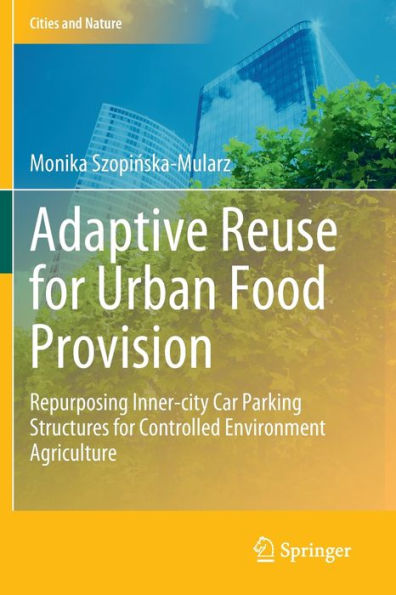 Adaptive Reuse For Urban Food Provision: Repurposing Inner-City Car Parking Structures For Controlled Environment Agriculture (Cities And Nature) - 9783031052125