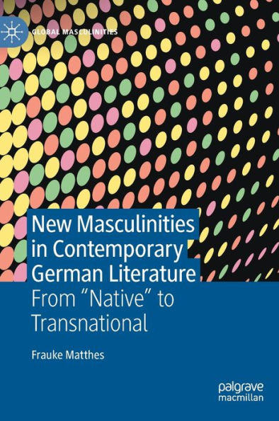 New Masculinities In Contemporary German Literature: From ''Native'' To Transnational (Global Masculinities)