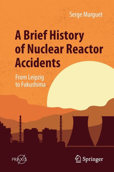 A Brief History Of Nuclear Reactor Accidents: From Leipzig To Fukushima (Springer Praxis Books)