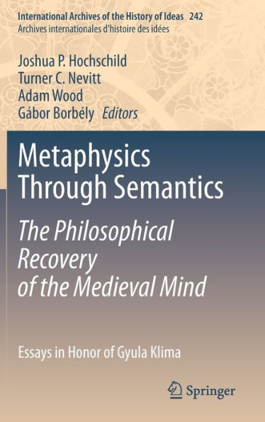Metaphysics Through Semantics: The Philosophical Recovery Of The Medieval Mind: Essays In Honor Of Gyula Klima (International Archives Of The History ... Internationales D'Histoire Des Idees, 242)