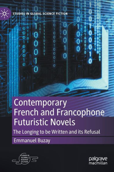 Contemporary French And Francophone Futuristic Novels: The Longing To Be Written And Its Refusal (Studies In Global Science Fiction)