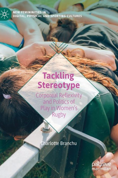 Tackling Stereotype: Corporeal Reflexivity And Politics Of Play In Women'S Rugby (New Femininities In Digital, Physical And Sporting Cultures)