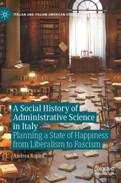 A Social History Of Administrative Science In Italy: Planning A State Of Happiness From Liberalism To Fascism (Italian And Italian American Studies)