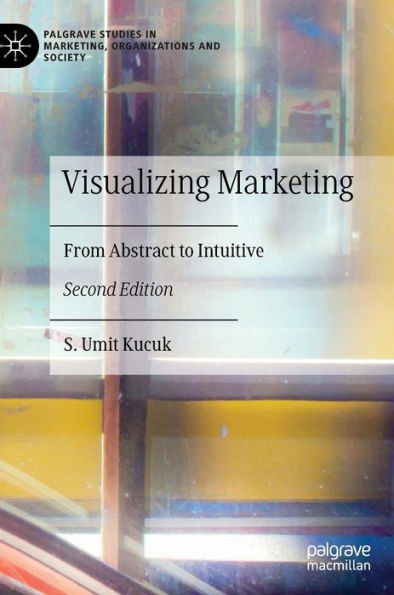 Visualizing Marketing: From Abstract To Intuitive (Palgrave Studies In Marketing, Organizations And Society)
