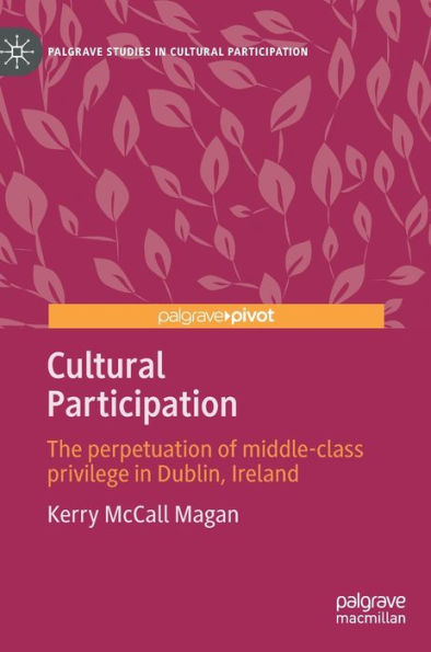 Cultural Participation: The Perpetuation Of Middle-Class Privilege In Dublin, Ireland (Palgrave Studies In Cultural Participation)