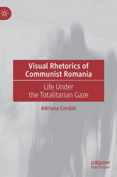 Visual Rhetorics Of Communist Romania: Life Under The Totalitarian Gaze