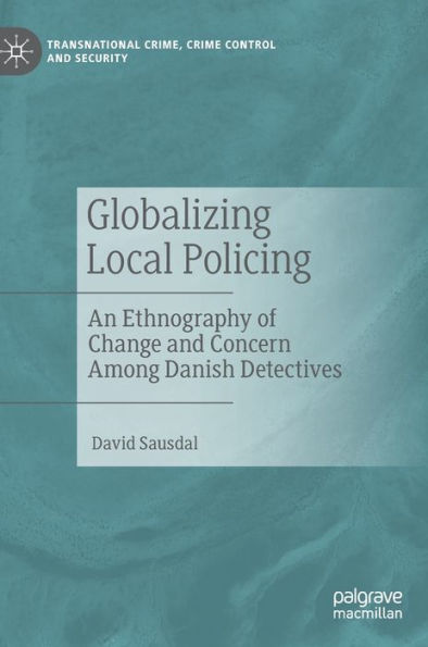 Globalizing Local Policing: An Ethnography Of Change And Concern Among Danish Detectives (Transnational Crime, Crime Control And Security)
