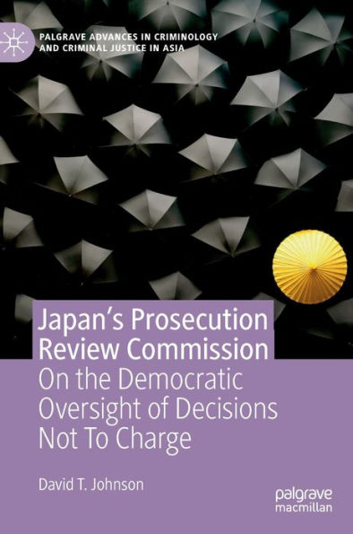 Japan's Prosecution Review Commission: On The Democratic Oversight Of Decisions Not To Charge (Palgrave Advances In Criminology And Criminal Justice In Asia)