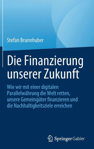 Die Finanzierung Unserer Zukunft: Wie Wir Mit Einer Digitalen Parallelwährung Die Welt Retten, Unsere Gemeingüter Finanzieren Und Die Nachhaltigkeitsziele Erreichen (German Edition)