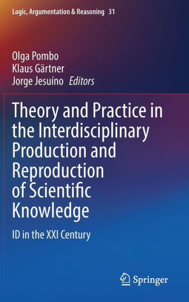 Theory And Practice In The Interdisciplinary Production And Reproduction Of Scientific Knowledge: Id In The Xxi Century (Logic, Argumentation & Reasoning, 31)