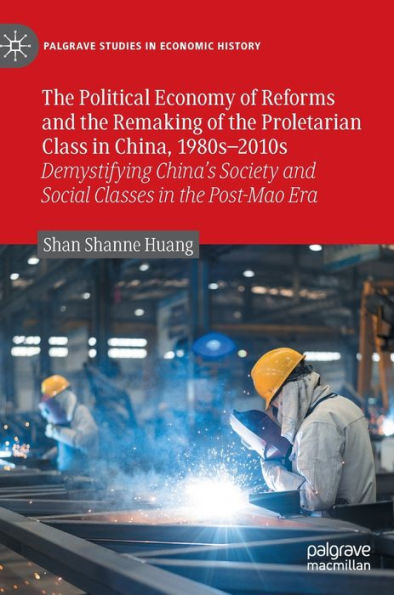 The Political Economy Of Reforms And The Remaking Of The Proletarian Class In China, 1980S-2010S: Demystifying China's Society And Social Classes In ... Era (Palgrave Studies In Economic History)