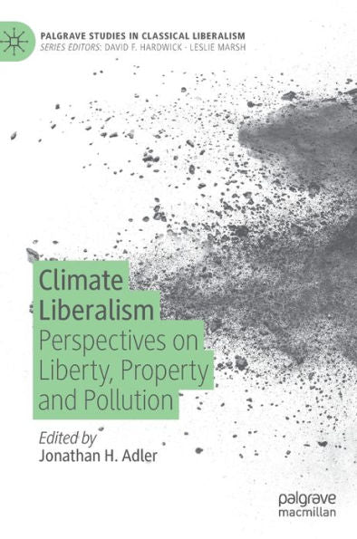 Climate Liberalism: Perspectives On Liberty, Property And Pollution (Palgrave Studies In Classical Liberalism)