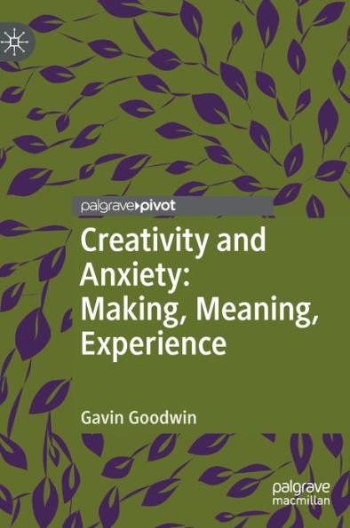 Creativity And Anxiety: Making, Meaning, Experience (Palgrave Studies In Creativity And Culture)