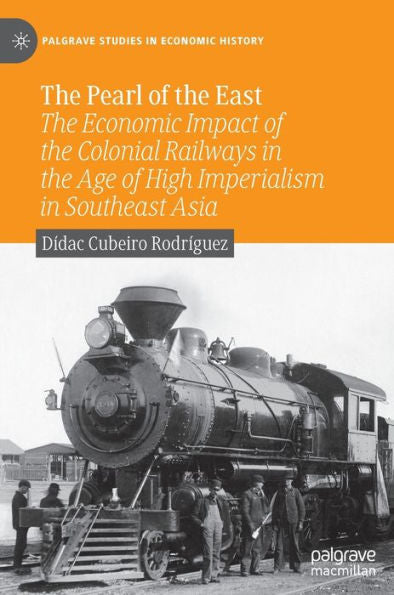 The Pearl Of The East: The Economic Impact Of The Colonial Railways In The Age Of High Imperialism In Southeast Asia (Palgrave Studies In Economic History)