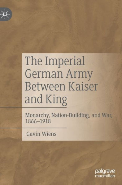 The Imperial German Army Between Kaiser And King: Monarchy, Nation-Building, And War, 1866-1918